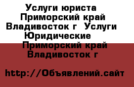 Услуги юриста - Приморский край, Владивосток г. Услуги » Юридические   . Приморский край,Владивосток г.